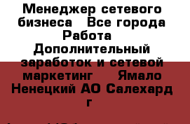 Менеджер сетевого бизнеса - Все города Работа » Дополнительный заработок и сетевой маркетинг   . Ямало-Ненецкий АО,Салехард г.